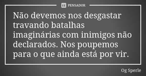 Não devemos nos desgastar travando batalhas imaginárias com inimigos não declarados. Nos poupemos para o que ainda está por vir.... Frase de Og Sperle.