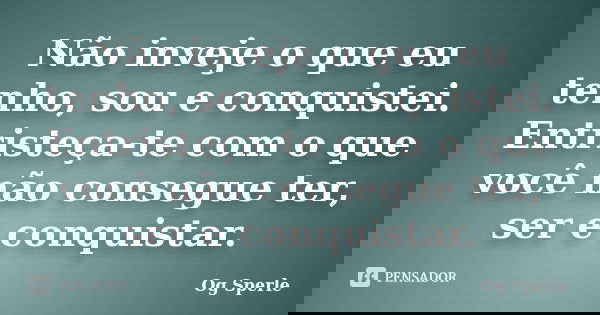 Não inveje o que eu tenho, sou e conquistei. Entristeça-te com o que você não consegue ter, ser e conquistar.... Frase de Og Sperle.