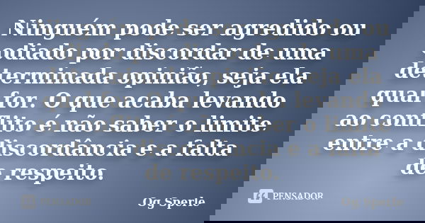 Ninguém pode ser agredido ou odiado por discordar de uma determinada opinião, seja ela qual for. O que acaba levando ao conflito é não saber o limite entre a di... Frase de Og Sperle.