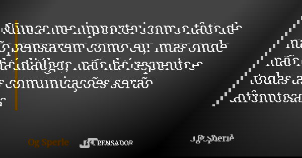 Nunca me importei com o fato de não pensarem como eu, mas onde não há diálogo, não há respeito e todas as comunicações serão afrontosas.... Frase de Og Sperle.