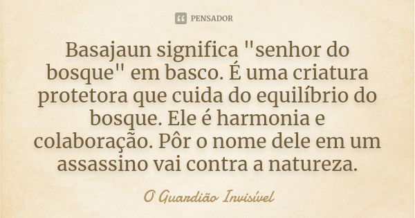 Basajaun significa "senhor do bosque" em basco. É uma criatura protetora que cuida do equilíbrio do bosque. Ele é harmonia e colaboração. Pôr o nome d... Frase de O Guardião Invisível.