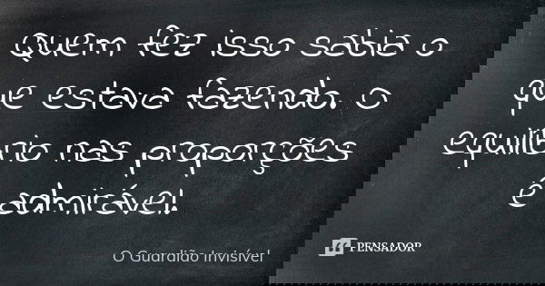 Quem fez isso sabia o que estava fazendo. O equilíbrio nas proporções é admirável.... Frase de O Guardião Invisível.