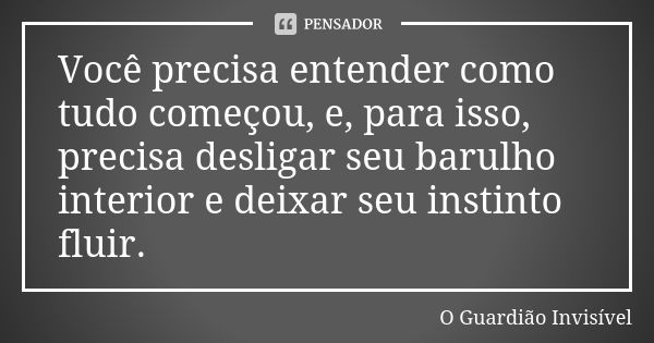 Você precisa entender como tudo começou, e, para isso, precisa desligar seu barulho interior e deixar seu instinto fluir.... Frase de O Guardião Invisível.