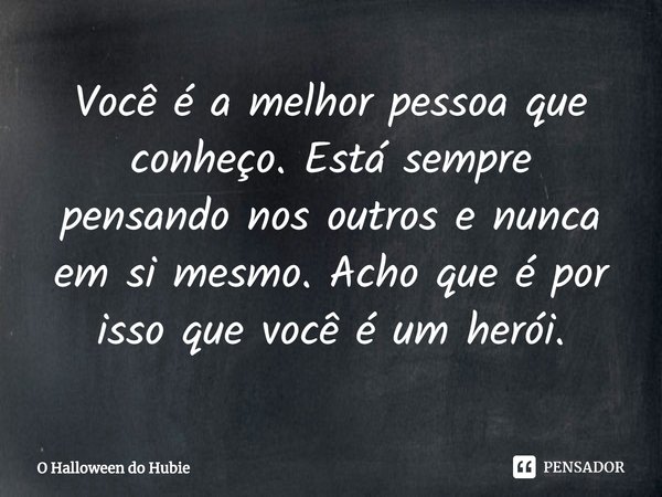 ⁠Você é a melhor pessoa que conheço. Está sempre pensando nos outros e nunca em si mesmo. Acho que é por isso que você é um herói.... Frase de O Halloween do Hubie.