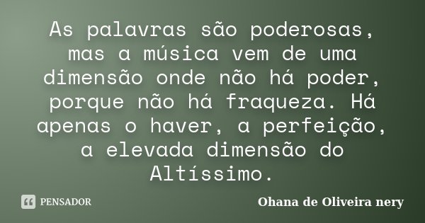 As palavras são poderosas, mas a música vem de uma dimensão onde não há poder, porque não há fraqueza. Há apenas o haver, a perfeição, a elevada dimensão do Alt... Frase de Ohana de Oliveira Nery.