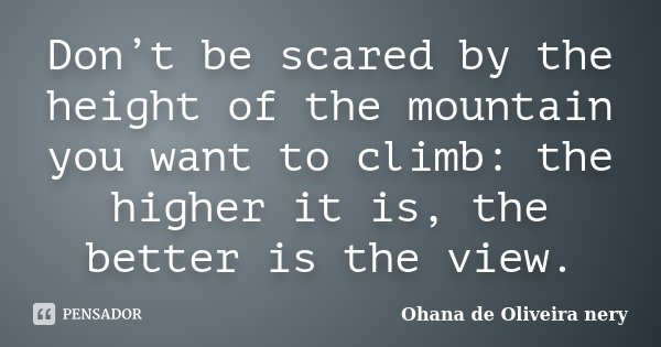 Don’t be scared by the height of the mountain you want to climb: the higher it is, the better is the view.... Frase de Ohana de Oliveira Nery.