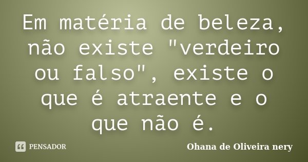 Em matéria de beleza, não existe "verdeiro ou falso", existe o que é atraente e o que não é.... Frase de Ohana de Oliveira Nery.