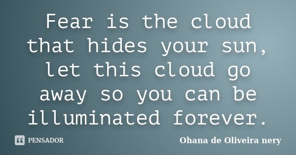 Fear is the cloud that hides your sun, let this cloud go away so you can be illuminated forever.... Frase de Ohana de Oliveira Nery.
