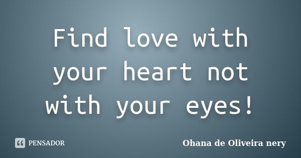 Find love with your heart not with your eyes!... Frase de Ohana de Oliveira Nery.