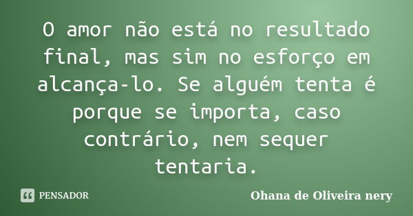 O amor não está no resultado final, mas sim no esforço em alcança-lo. Se alguém tenta é porque se importa, caso contrário, nem sequer tentaria.... Frase de Ohana de Oliveira Nery.