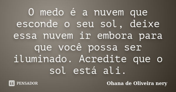 O medo é a nuvem que esconde o seu sol, deixe essa nuvem ir embora para que você possa ser iluminado. Acredite que o sol está ali.... Frase de Ohana de Oliveira Nery.