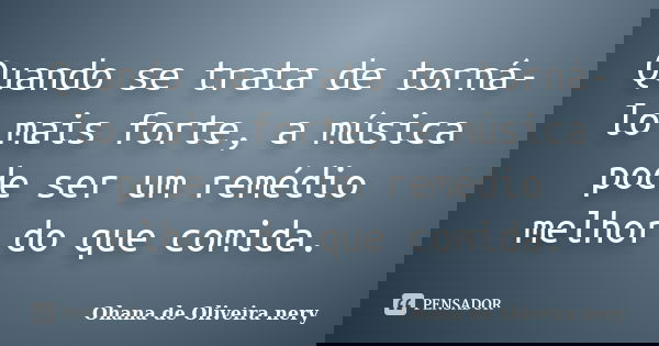 Quando se trata de torná-lo mais forte, a música pode ser um remédio melhor do que comida.... Frase de Ohana de Oliveira Nery.