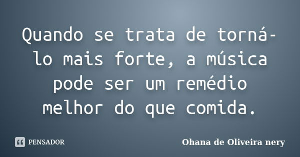 Quando se trata de torná-lo mais forte, a música pode ser um remédio melhor do que comida.... Frase de Ohana de Oliveira Nery.