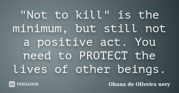 "Not to kill" is the minimum, but still not a positive act. You need to PROTECT the lives of other beings.... Frase de Ohana de Oliveira Nery.