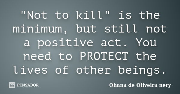 "Not to kill" is the minimum, but still not a positive act. You need to PROTECT the lives of other beings.... Frase de Ohana de Oliveira Nery.