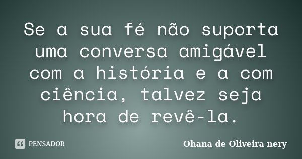 Se a sua fé não suporta uma conversa amigável com a história e a com ciência, talvez seja hora de revê-la.... Frase de Ohana de Oliveira Nery.