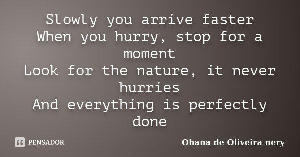 Slowly you arrive faster When you hurry, stop for a moment Look for the nature, it never hurries And everything is perfectly done... Frase de Ohana de Oliveira Nery.