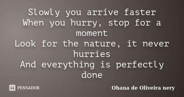 Slowly you arrive faster When you hurry, stop for a moment Look for the nature, it never hurries And everything is perfectly done... Frase de Ohana de Oliveira Nery.