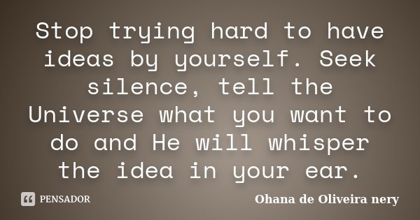 Stop trying hard to have ideas by yourself. Seek silence, tell the Universe what you want to do and He will whisper the idea in your ear.... Frase de Ohana de Oliveira Nery.