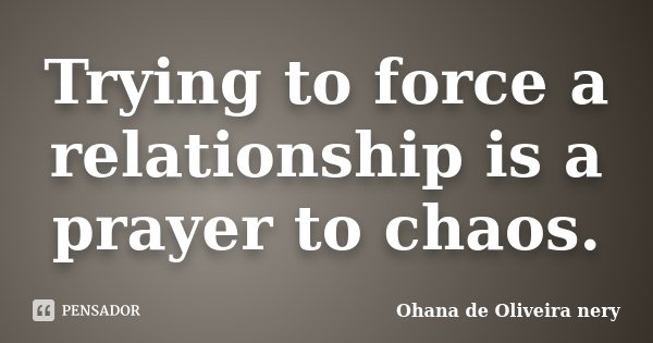 Trying to force a relationship is a prayer to chaos.... Frase de Ohana de Oliveira Nery.