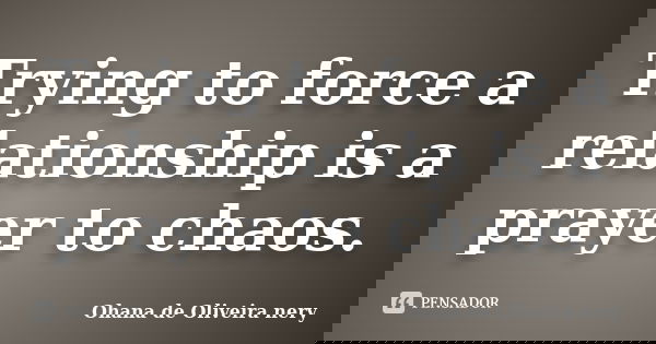 Trying to force a relationship is a prayer to chaos.... Frase de Ohana de Oliveira Nery.