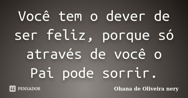 Você tem o dever de ser feliz, porque só através de você o Pai pode sorrir.... Frase de Ohana de Oliveira Nery.