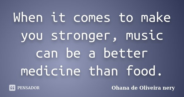When it comes to make you stronger, music can be a better medicine than food.... Frase de Ohana de Oliveira Nery.