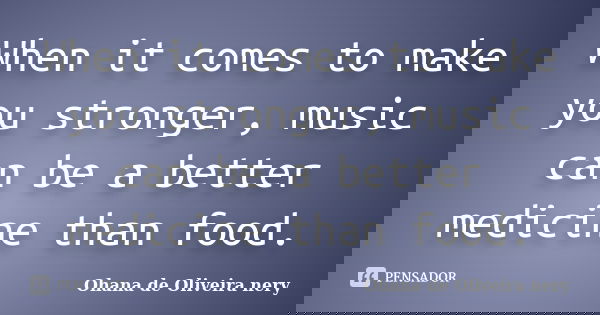 When it comes to make you stronger, music can be a better medicine than food.... Frase de Ohana de Oliveira Nery.