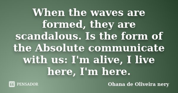 When the waves are formed, they are scandalous. Is the form of the Absolute communicate with us: I'm alive, I live here, I'm here.... Frase de Ohana de Oliveira Nery.