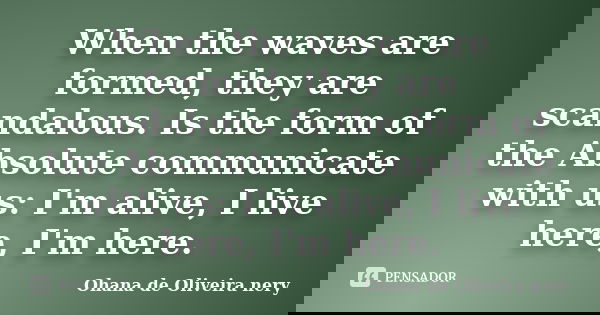 When the waves are formed, they are scandalous. Is the form of the Absolute communicate with us: I'm alive, I live here, I'm here.... Frase de Ohana de Oliveira Nery.