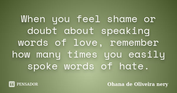 When you feel shame or doubt about speaking words of love, remember how many times you easily spoke words of hate.... Frase de Ohana de Oliveira Nery.