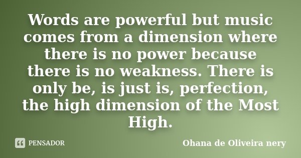 Words are powerful but music comes from a dimension where there is no power because there is no weakness. There is only be, is just is, perfection, the high dim... Frase de Ohana de Oliveira Nery.
