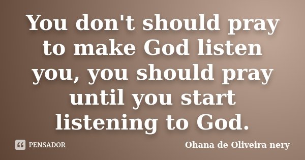 You don't should pray to make God listen you, you should pray until you start listening to God.... Frase de Ohana de Oliveira Nery.