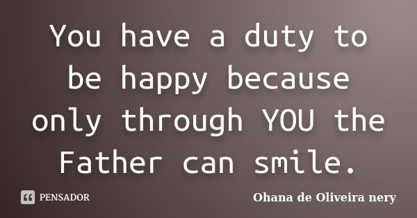 You have a duty to be happy because only through YOU the Father can smile.... Frase de Ohana de Oliveira Nery.
