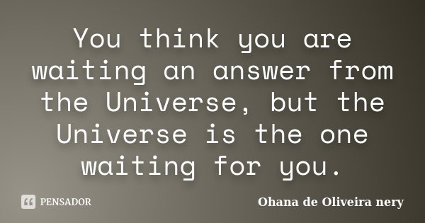 You think you are waiting an answer from the Universe, but the Universe is the one waiting for you.... Frase de Ohana de Oliveira Nery.