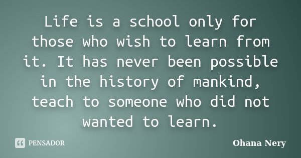 Life is a school only for those who wish to learn from it. It has never been possible in the history of mankind, teach to someone who did not wanted to learn.... Frase de Ohana Nery.