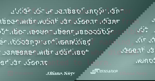 Life is a school only for those who wish to learn from it. It has never been possible in the history of mankind, teach to someone who did not wanted to learn.... Frase de Ohana Nery.