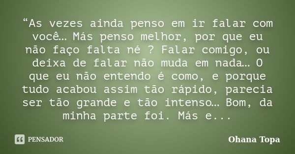 “As vezes ainda penso em ir falar com você… Más penso melhor, por que eu não faço falta né ? Falar comigo, ou deixa de falar não muda em nada… O que eu não ente... Frase de Ohana Topa.