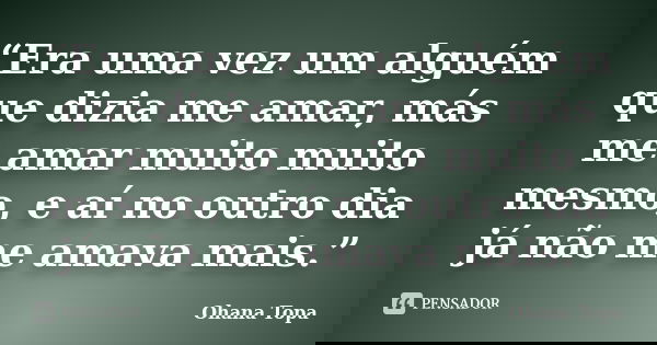 “Era uma vez um alguém que dizia me amar, más me amar muito muito mesmo, e aí no outro dia já não me amava mais.”... Frase de Ohana Topa.