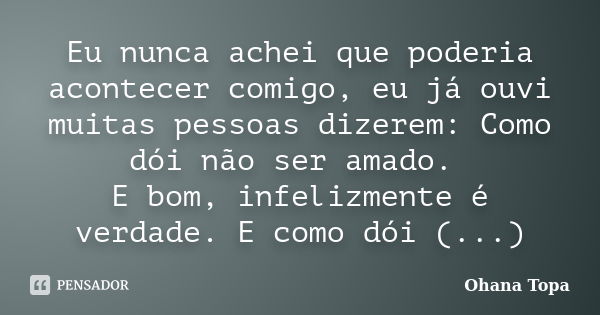 Eu nunca achei que poderia acontecer comigo, eu já ouvi muitas pessoas dizerem: Como dói não ser amado. E bom, infelizmente é verdade. E como dói (...)... Frase de Ohana Topa.