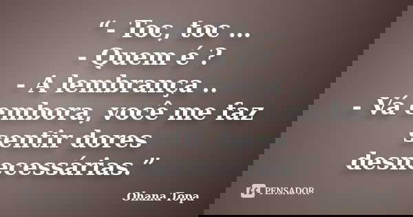 “- Toc, toc … - Quem é ? - A lembrança .. - Vá embora, você me faz sentir dores desnecessárias.”... Frase de Ohana Topa.
