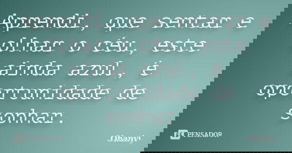 Aprendi, que sentar e olhar o céu, este ainda azul, é oportunidade de sonhar.... Frase de Ohanyi.
