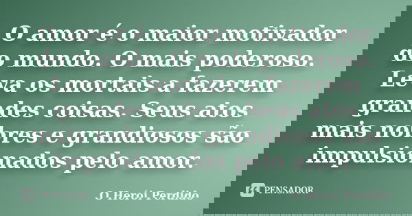 O amor é o maior motivador do mundo. O mais poderoso. Leva os mortais a fazerem grandes coisas. Seus atos mais nobres e grandiosos são impulsionados pelo amor.... Frase de O Herói Perdido.