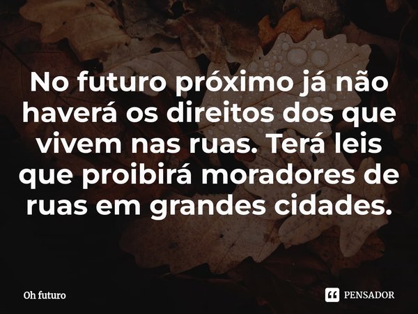 No futuro próximo já não haverá os direitos dos que vivem nas ruas. Terá leis que proibirá moradores de ruas em grandes cidades.... Frase de Oh futuro.