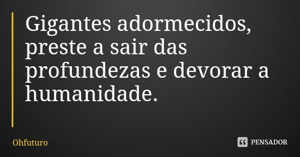 Gigantes adormecidos, preste a sair das profundezas e devorar a humanidade.... Frase de Ohfuturo.
