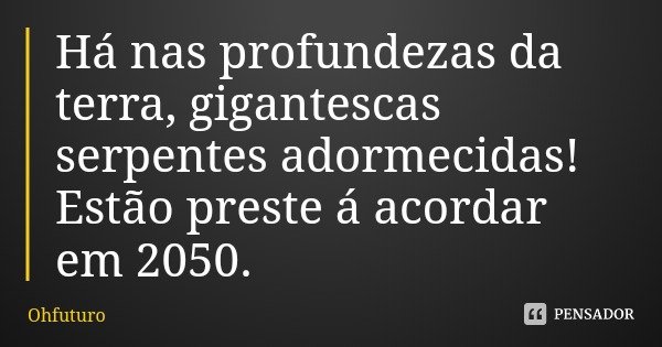 Há nas profundezas da terra, gigantescas serpentes adormecidas! Estão preste á acordar em 2050.... Frase de Ohfuturo.