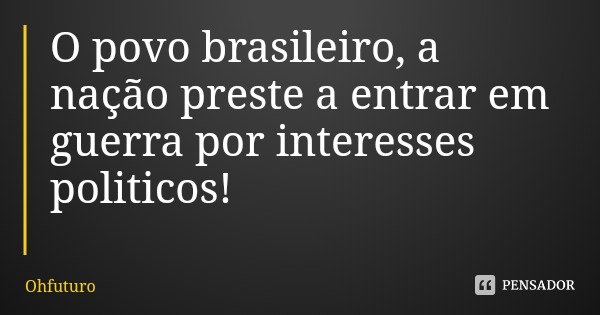 O povo brasileiro, a nação preste a entrar em guerra por interesses politicos!... Frase de Ohfuturo.