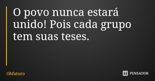 O povo nunca estará unido! Pois cada grupo tem suas teses.... Frase de Ohfuturo.