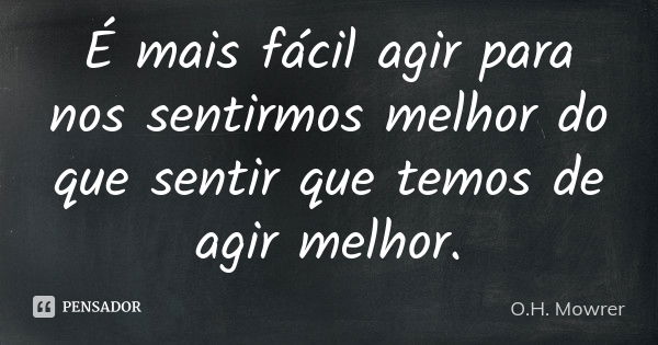 É mais fácil agir para nos sentirmos melhor do que sentir que temos de agir melhor.... Frase de O.H. Mowrer.