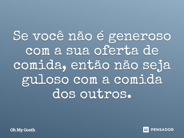 ⁠Se você não é generoso com a sua oferta de comida, então não seja guloso com a comida dos outros.... Frase de Oh My Gosth.